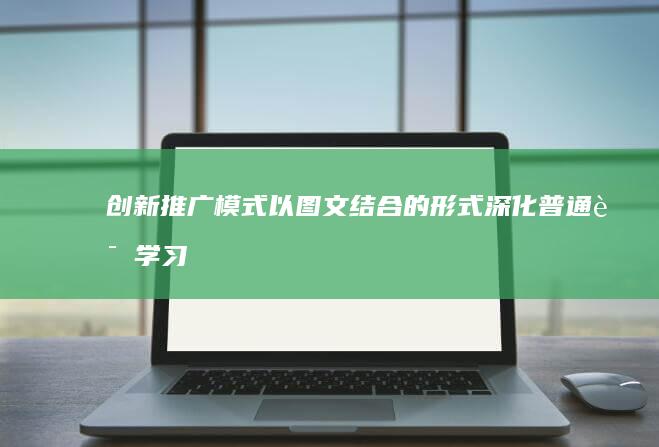 创新推广模式：以图文结合的形式深化普通话学习与交流